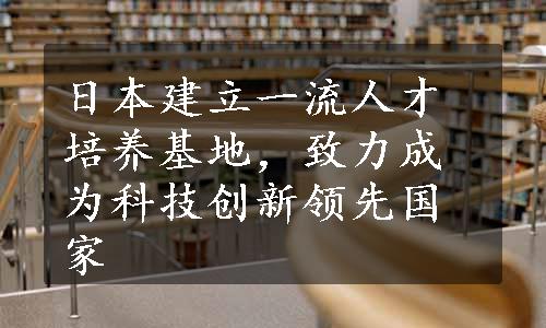 日本建立一流人才培养基地，致力成为科技创新领先国家