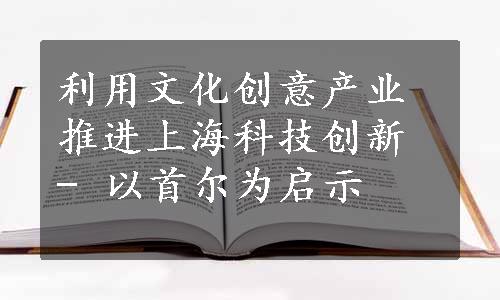 利用文化创意产业推进上海科技创新 - 以首尔为启示