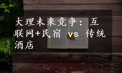 大理未来竞争：互联网+民宿 vs 传统酒店