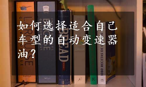 如何选择适合自己车型的自动变速器油？