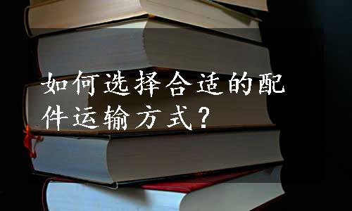 如何选择合适的配件运输方式？