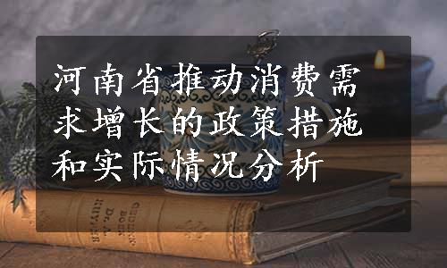 河南省推动消费需求增长的政策措施和实际情况分析