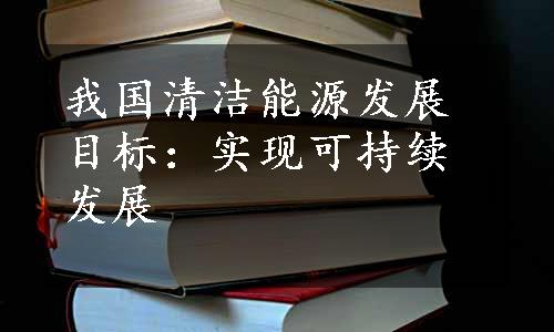 我国清洁能源发展目标：实现可持续发展