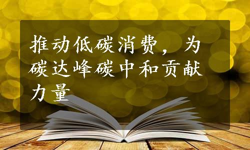 推动低碳消费，为碳达峰碳中和贡献力量