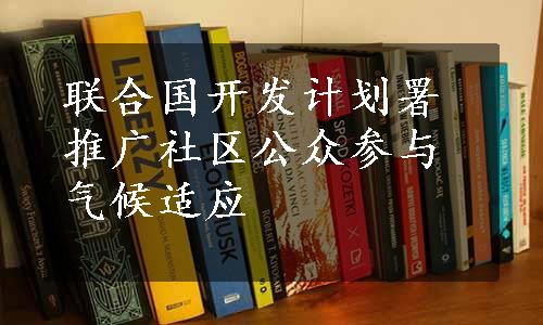 联合国开发计划署推广社区公众参与气候适应