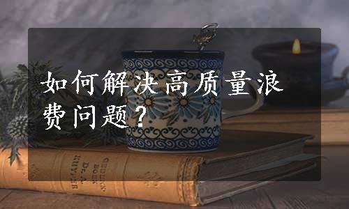 如何解决高质量浪费问题？