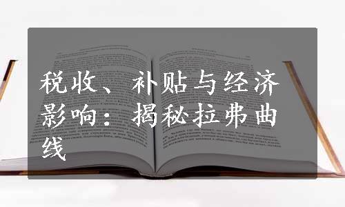 税收、补贴与经济影响：揭秘拉弗曲线