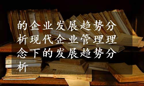 的企业发展趋势分析现代企业管理理念下的发展趋势分析