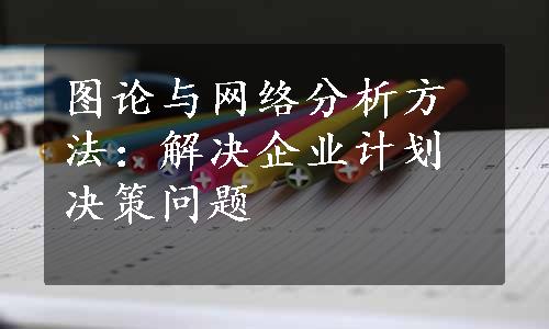 图论与网络分析方法：解决企业计划决策问题