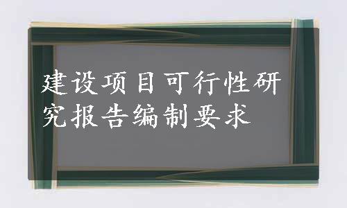 建设项目可行性研究报告编制要求