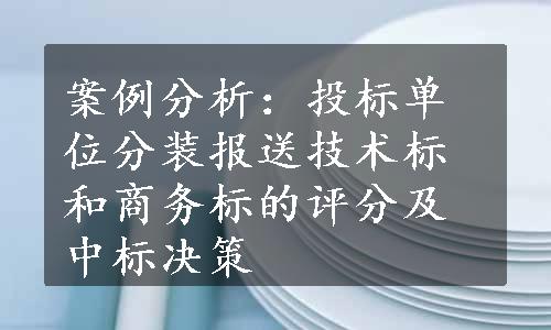 案例分析：投标单位分装报送技术标和商务标的评分及中标决策