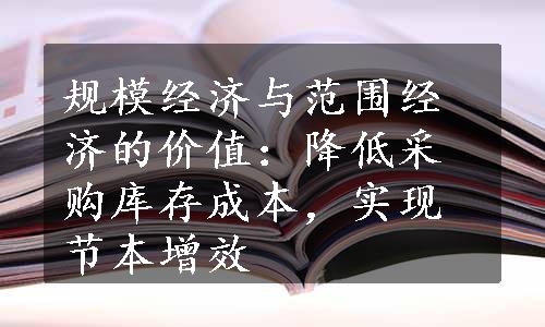 规模经济与范围经济的价值：降低采购库存成本，实现节本增效