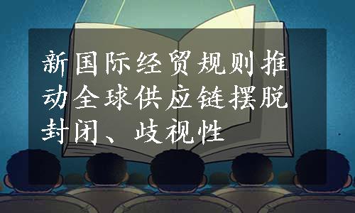 新国际经贸规则推动全球供应链摆脱封闭、歧视性