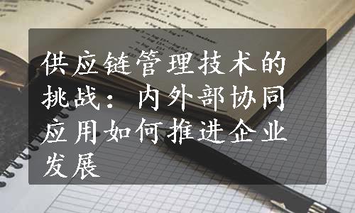 供应链管理技术的挑战：内外部协同应用如何推进企业发展