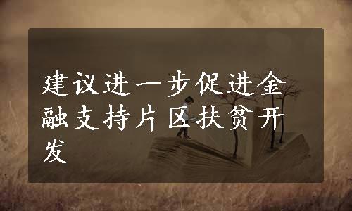 建议进一步促进金融支持片区扶贫开发