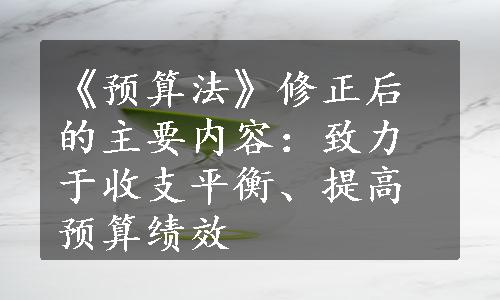 《预算法》修正后的主要内容：致力于收支平衡、提高预算绩效