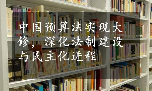 中国预算法实现大修，深化法制建设与民主化进程