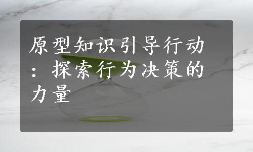 原型知识引导行动：探索行为决策的力量