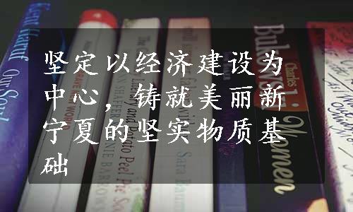 坚定以经济建设为中心，铸就美丽新宁夏的坚实物质基础