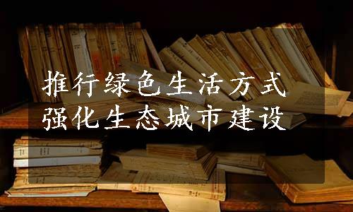 推行绿色生活方式 强化生态城市建设