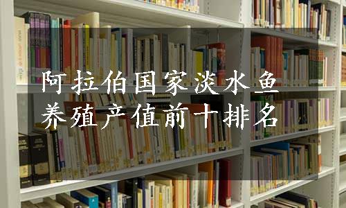 阿拉伯国家淡水鱼养殖产值前十排名