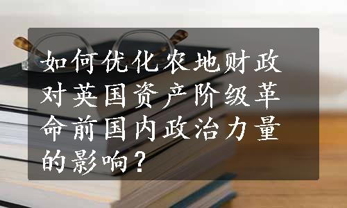 如何优化农地财政对英国资产阶级革命前国内政治力量的影响？