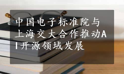 中国电子标准院与上海交大合作推动AI开源领域发展