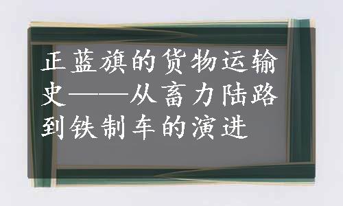 正蓝旗的货物运输史——从畜力陆路到铁制车的演进