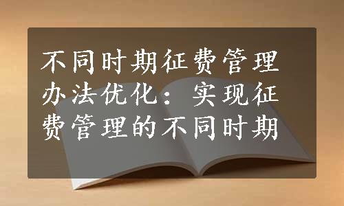 不同时期征费管理办法优化：实现征费管理的不同时期