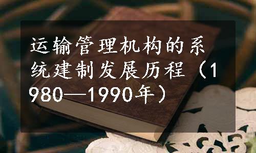 运输管理机构的系统建制发展历程（1980—1990年）