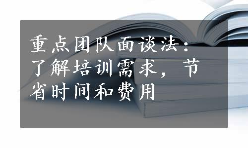 重点团队面谈法：了解培训需求，节省时间和费用