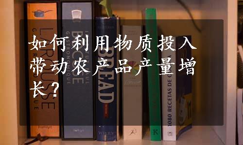 如何利用物质投入带动农产品产量增长？