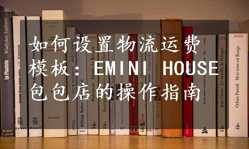 如何设置物流运费模板：EMINI HOUSE包包店的操作指南