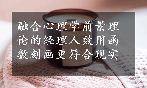 融合心理学前景理论的经理人效用函数刻画更符合现实