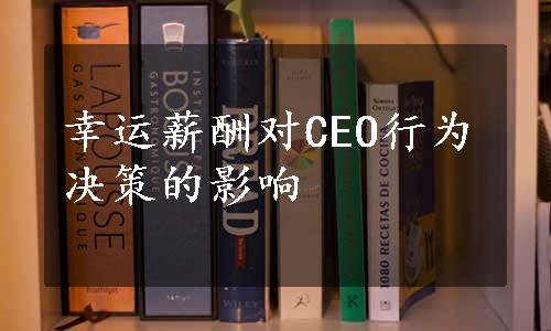 幸运薪酬对CEO行为决策的影响