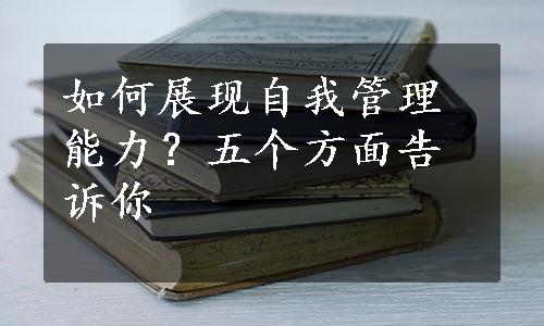 如何展现自我管理能力？五个方面告诉你