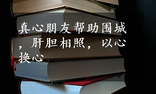 真心朋友帮助围城，肝胆相照，以心换心