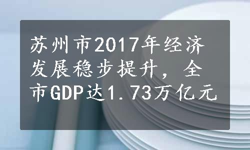 苏州市2017年经济发展稳步提升，全市GDP达1.73万亿元