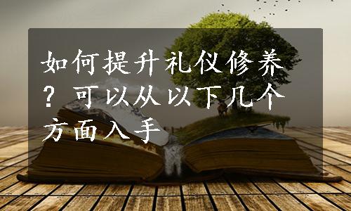 如何提升礼仪修养？可以从以下几个方面入手