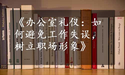 《办公室礼仪：如何避免工作失误，树立职场形象》