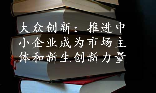 大众创新：推进中小企业成为市场主体和新生创新力量