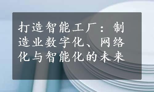 打造智能工厂：制造业数字化、网络化与智能化的未来