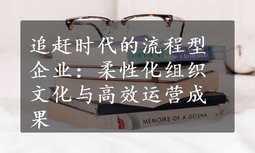 追赶时代的流程型企业：柔性化组织文化与高效运营成果