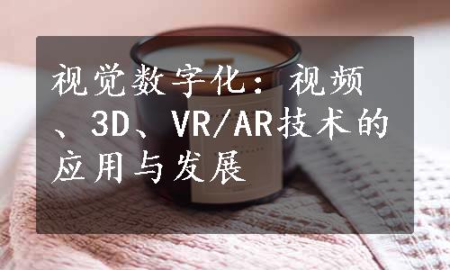 视觉数字化：视频、3D、VR/AR技术的应用与发展