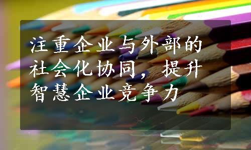 注重企业与外部的社会化协同，提升智慧企业竞争力