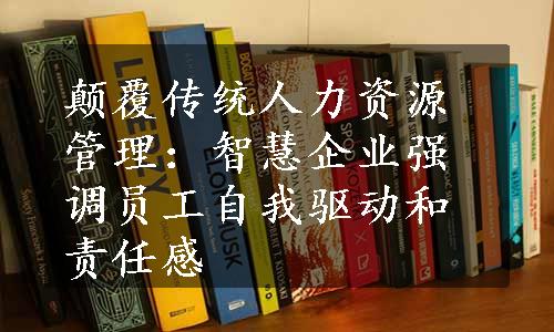 颠覆传统人力资源管理：智慧企业强调员工自我驱动和责任感