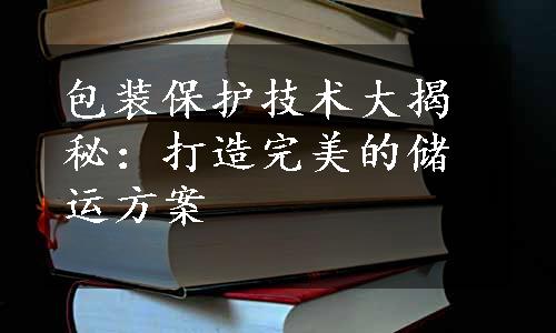 包装保护技术大揭秘：打造完美的储运方案