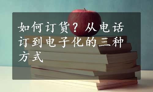 如何订货？从电话订到电子化的三种方式