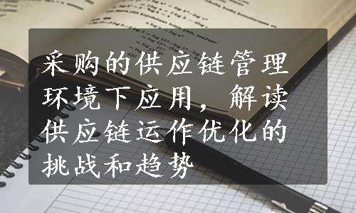 采购的供应链管理环境下应用，解读供应链运作优化的挑战和趋势