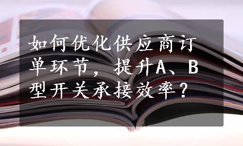 如何优化供应商订单环节，提升A、B型开关承接效率？